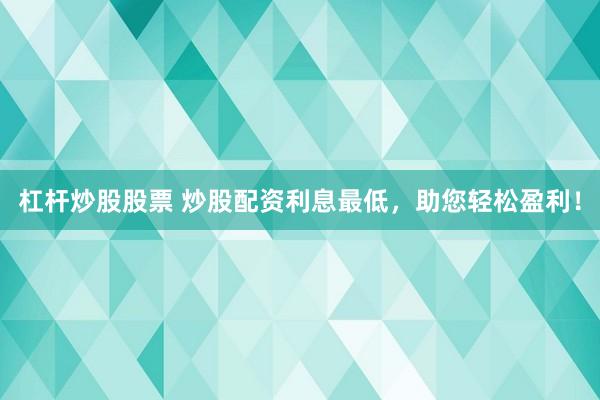 杠杆炒股股票 炒股配资利息最低，助您轻松盈利！
