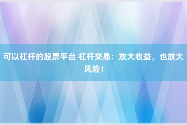 可以杠杆的股票平台 杠杆交易：放大收益，也放大风险！