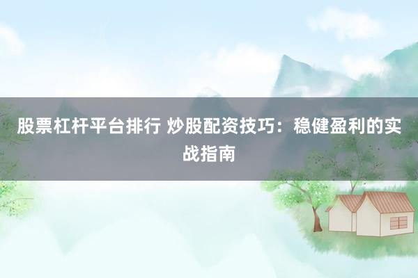 股票杠杆平台排行 炒股配资技巧：稳健盈利的实战指南
