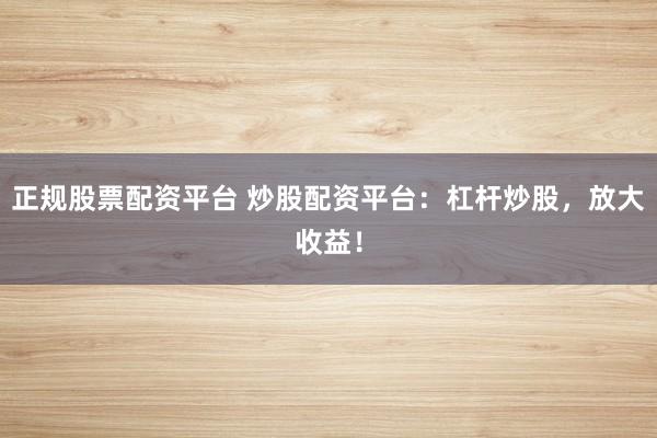 正规股票配资平台 炒股配资平台：杠杆炒股，放大收益！