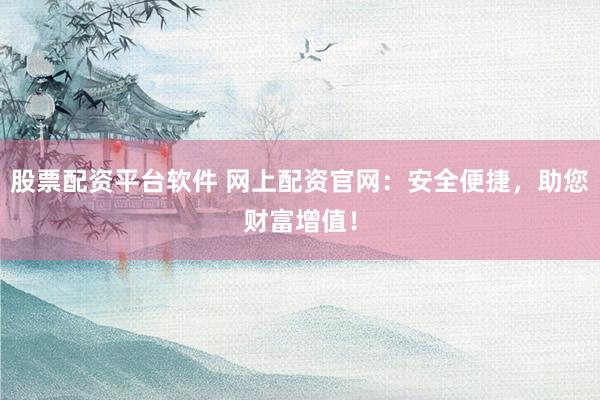 股票配资平台软件 网上配资官网：安全便捷，助您财富增值！