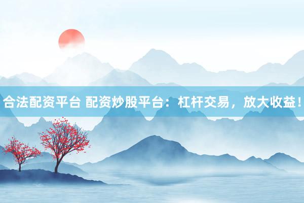合法配资平台 配资炒股平台：杠杆交易，放大收益！