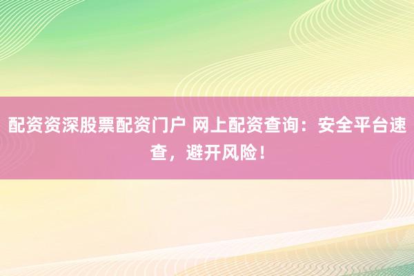 配资资深股票配资门户 网上配资查询：安全平台速查，避开风险！