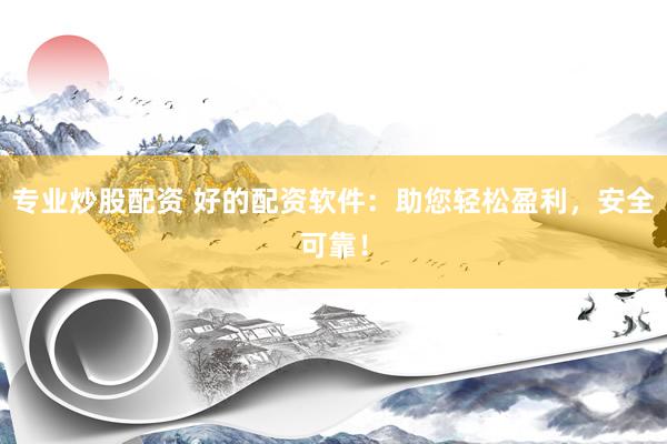 专业炒股配资 好的配资软件：助您轻松盈利，安全可靠！