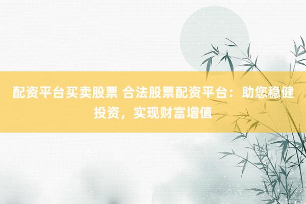配资平台买卖股票 合法股票配资平台：助您稳健投资，实现财富增值