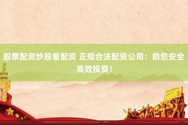 股票配资炒股看配资 正规合法配资公司：助您安全高效投资！