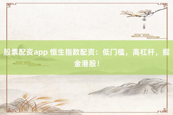 股票配资app 恒生指数配资：低门槛，高杠杆，掘金港股！