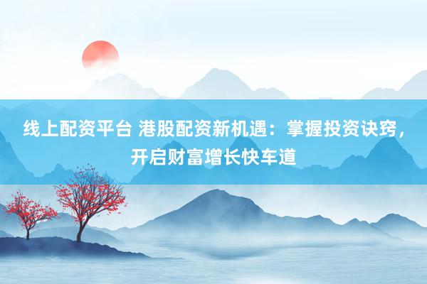 线上配资平台 港股配资新机遇：掌握投资诀窍，开启财富增长快车道