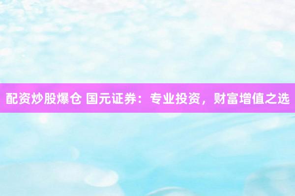 配资炒股爆仓 国元证券：专业投资，财富增值之选