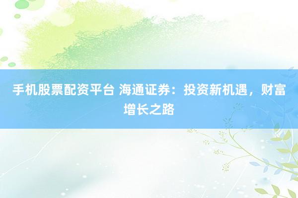 手机股票配资平台 海通证券：投资新机遇，财富增长之路