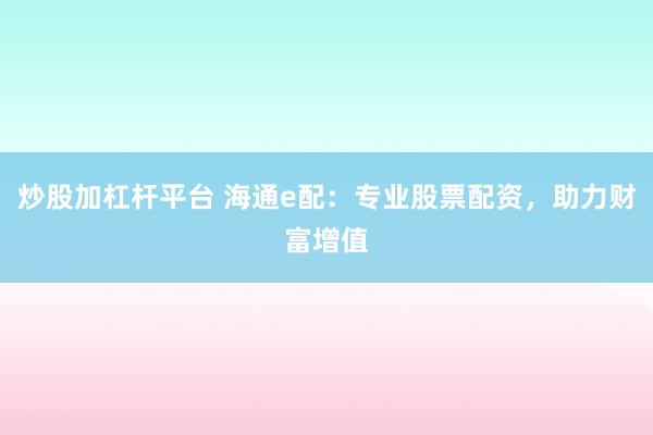 炒股加杠杆平台 海通e配：专业股票配资，助力财富增值