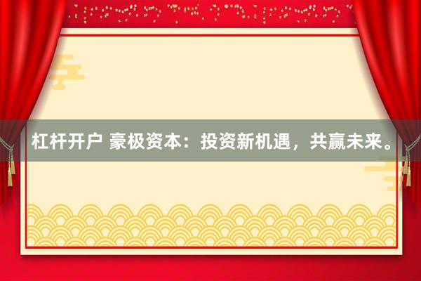 杠杆开户 豪极资本：投资新机遇，共赢未来。