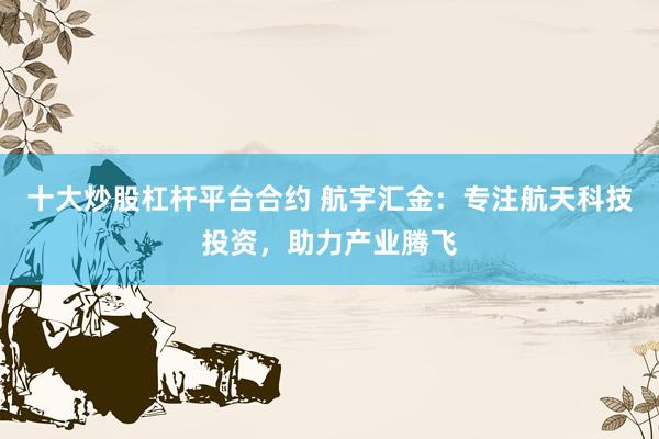 十大炒股杠杆平台合约 航宇汇金：专注航天科技投资，助力产业腾飞