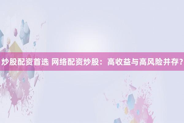 炒股配资首选 网络配资炒股：高收益与高风险并存？