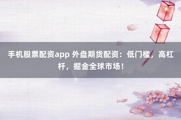 手机股票配资app 外盘期货配资：低门槛，高杠杆，掘金全球市场！
