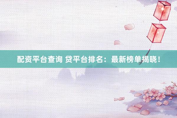 配资平台查询 贷平台排名：最新榜单揭晓！