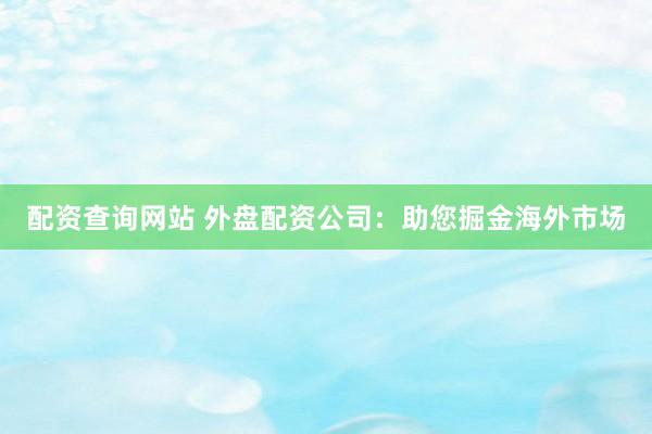 配资查询网站 外盘配资公司：助您掘金海外市场