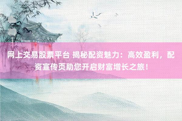 网上交易股票平台 揭秘配资魅力：高效盈利，配资宣传页助您开启财富增长之旅！