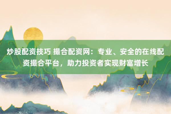 炒股配资技巧 撮合配资网：专业、安全的在线配资撮合平台，助力投资者实现财富增长