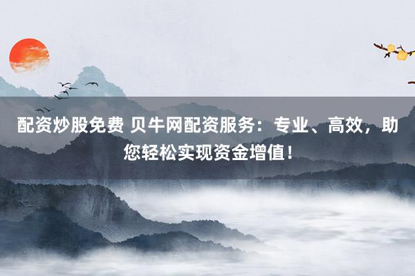 配资炒股免费 贝牛网配资服务：专业、高效，助您轻松实现资金增值！