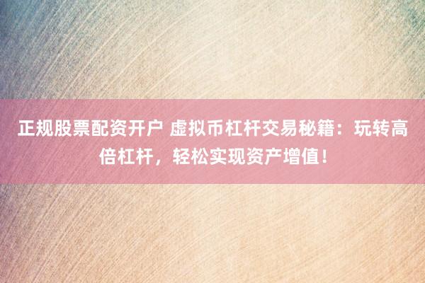 正规股票配资开户 虚拟币杠杆交易秘籍：玩转高倍杠杆，轻松实现资产增值！