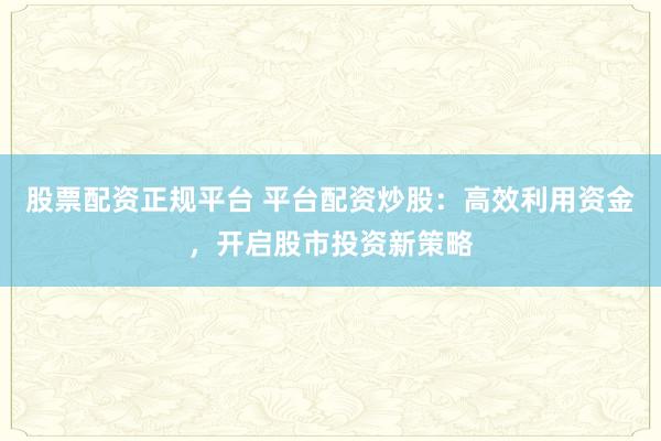 股票配资正规平台 平台配资炒股：高效利用资金，开启股市投资新策略