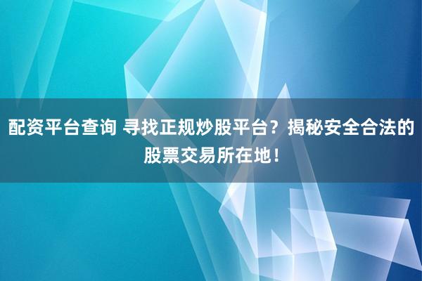 配资平台查询 寻找正规炒股平台？揭秘安全合法的股票交易所在地！