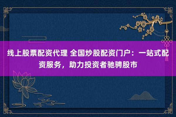 线上股票配资代理 全国炒股配资门户：一站式配资服务，助力投资者驰骋股市