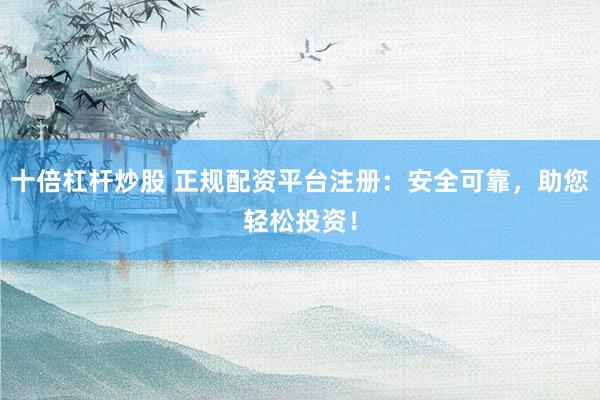 十倍杠杆炒股 正规配资平台注册：安全可靠，助您轻松投资！