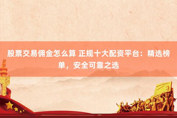 股票交易佣金怎么算 正规十大配资平台：精选榜单，安全可靠之选
