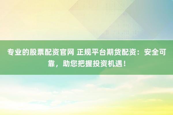 专业的股票配资官网 正规平台期货配资：安全可靠，助您把握投资机遇！