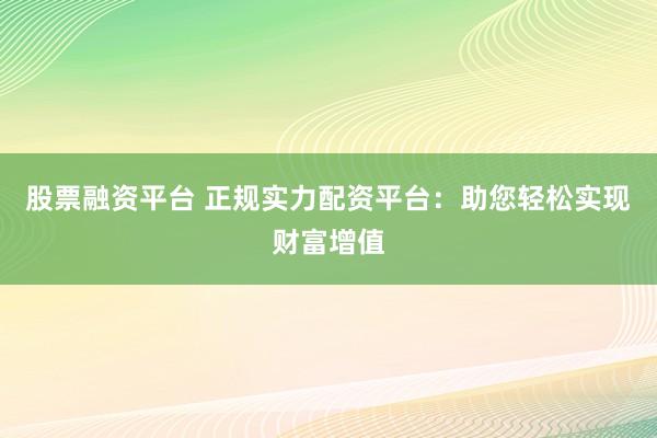 股票融资平台 正规实力配资平台：助您轻松实现财富增值