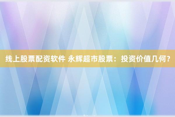 线上股票配资软件 永辉超市股票：投资价值几何？