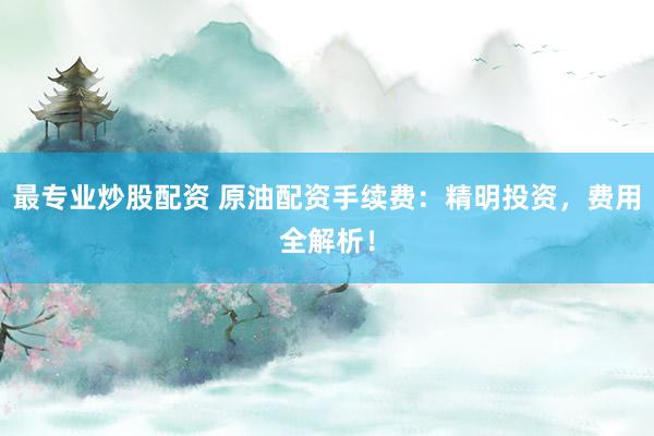 最专业炒股配资 原油配资手续费：精明投资，费用全解析！