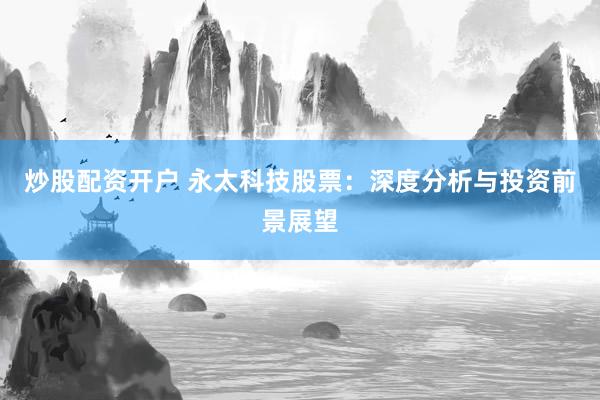 炒股配资开户 永太科技股票：深度分析与投资前景展望