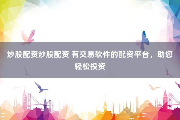炒股配资炒股配资 有交易软件的配资平台，助您轻松投资