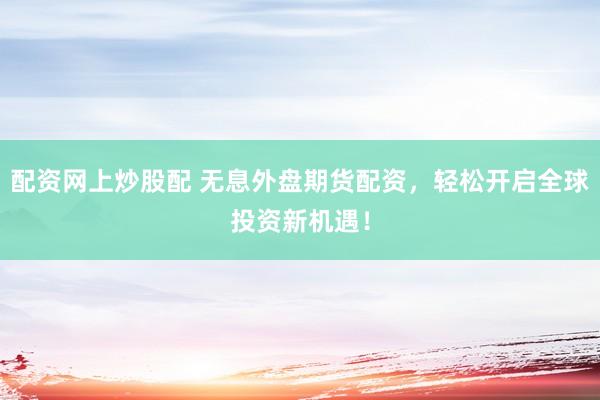 配资网上炒股配 无息外盘期货配资，轻松开启全球投资新机遇！