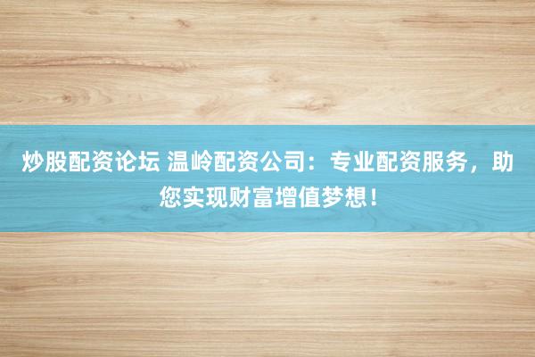 炒股配资论坛 温岭配资公司：专业配资服务，助您实现财富增值梦想！