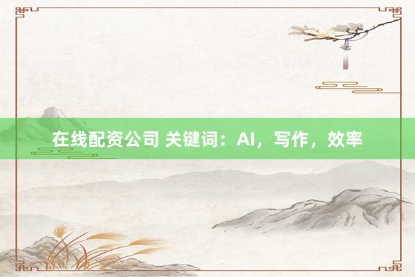 在线配资公司 关键词：AI，写作，效率
