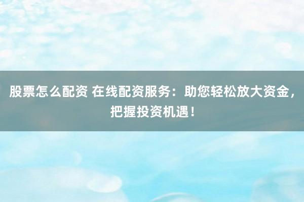 股票怎么配资 在线配资服务：助您轻松放大资金，把握投资机遇！