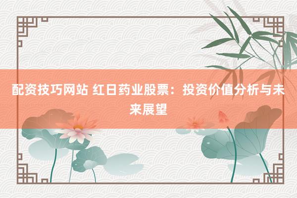 配资技巧网站 红日药业股票：投资价值分析与未来展望