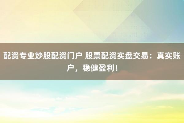 配资专业炒股配资门户 股票配资实盘交易：真实账户，稳健盈利！