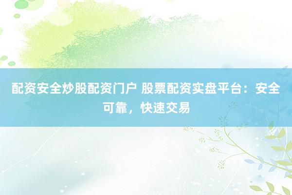 配资安全炒股配资门户 股票配资实盘平台：安全可靠，快速交易