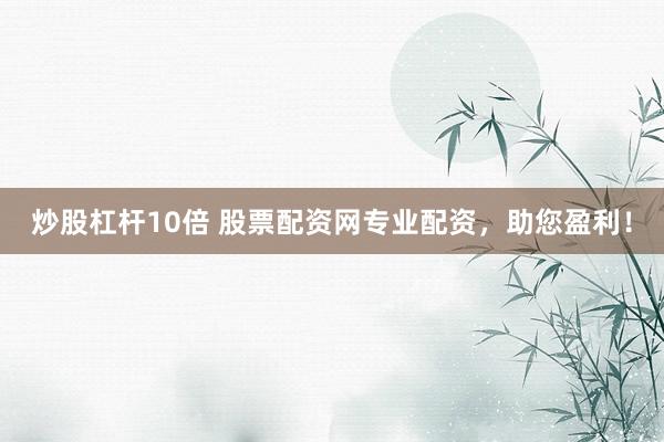 炒股杠杆10倍 股票配资网专业配资，助您盈利！