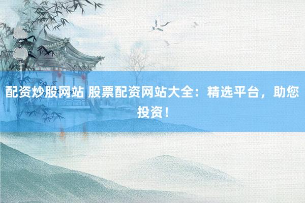 配资炒股网站 股票配资网站大全：精选平台，助您投资！