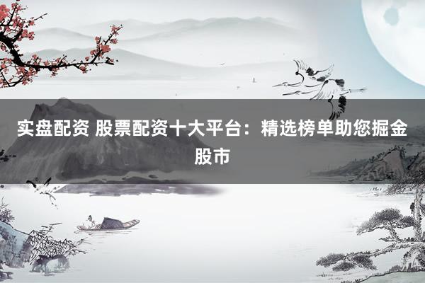 实盘配资 股票配资十大平台：精选榜单助您掘金股市