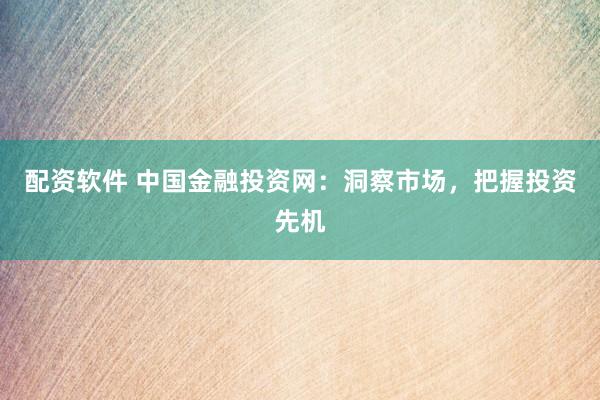 配资软件 中国金融投资网：洞察市场，把握投资先机