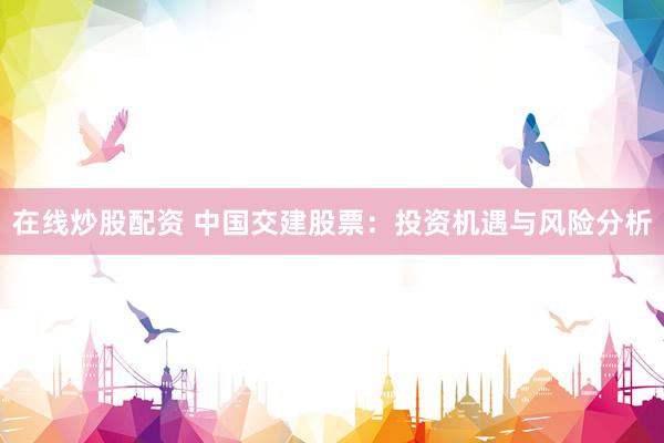 在线炒股配资 中国交建股票：投资机遇与风险分析