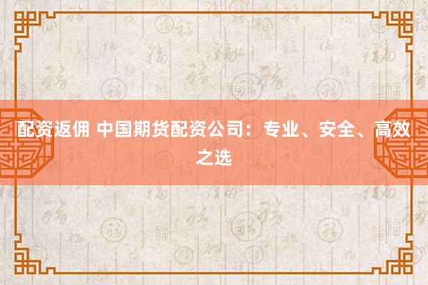 配资返佣 中国期货配资公司：专业、安全、高效之选