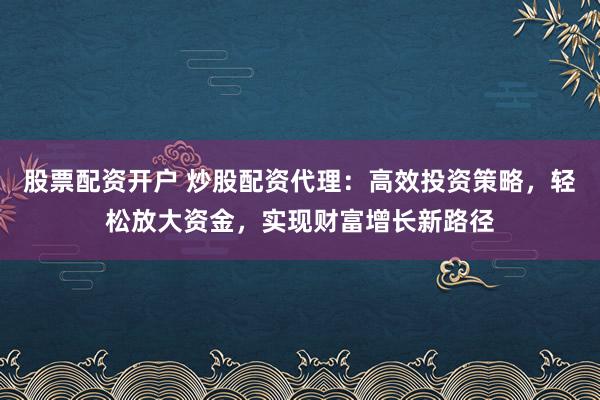 股票配资开户 炒股配资代理：高效投资策略，轻松放大资金，实现财富增长新路径